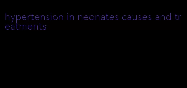 hypertension in neonates causes and treatments