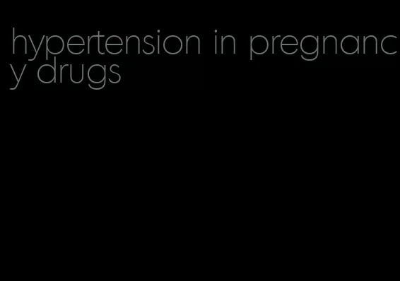 hypertension in pregnancy drugs