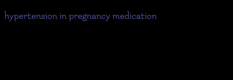 hypertension in pregnancy medication