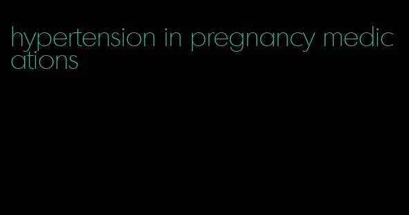 hypertension in pregnancy medications