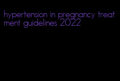 hypertension in pregnancy treatment guidelines 2022