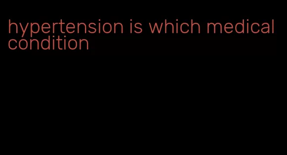 hypertension is which medical condition