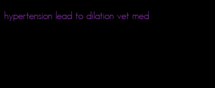 hypertension lead to dilation vet med