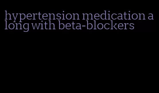 hypertension medication along with beta-blockers