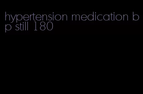 hypertension medication bp still 180