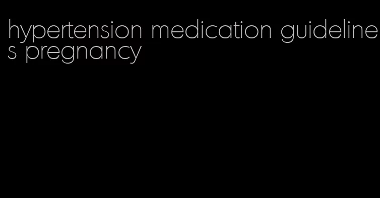 hypertension medication guidelines pregnancy