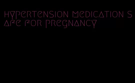 hypertension medication safe for pregnancy