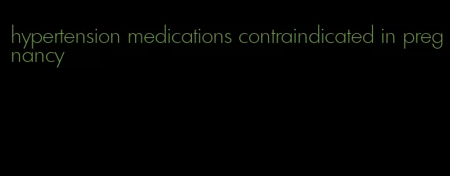 hypertension medications contraindicated in pregnancy