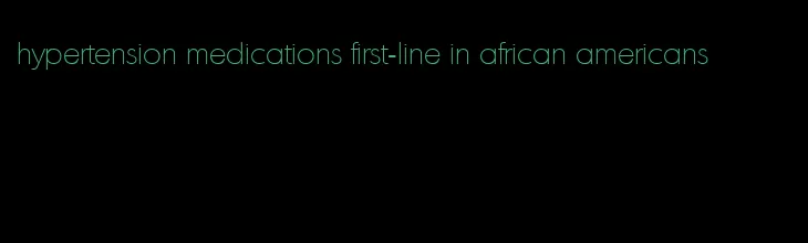 hypertension medications first-line in african americans