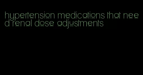 hypertension medications that need renal dose adjustments