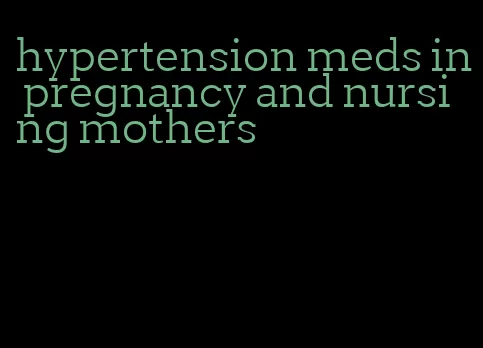 hypertension meds in pregnancy and nursing mothers