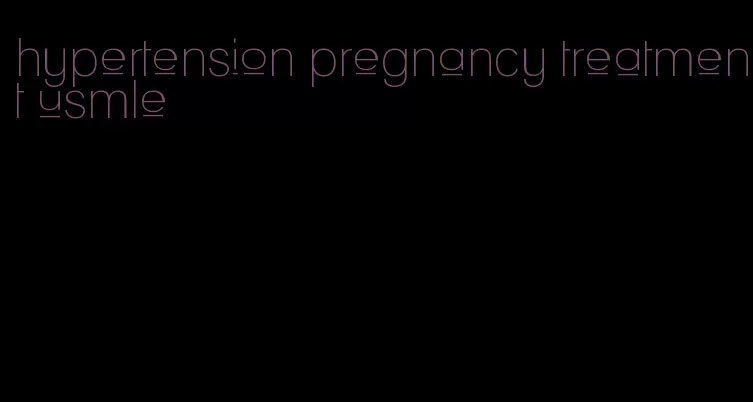 hypertension pregnancy treatment usmle