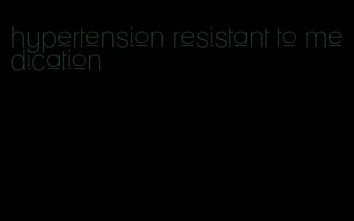 hypertension resistant to medication