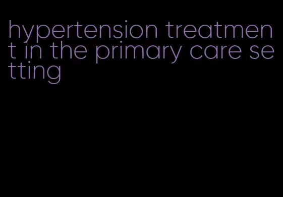 hypertension treatment in the primary care setting