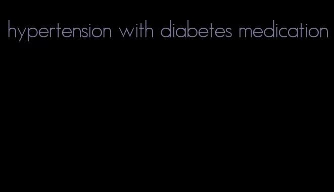 hypertension with diabetes medication