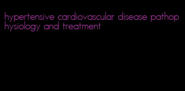 hypertensive cardiovascular disease pathophysiology and treatment