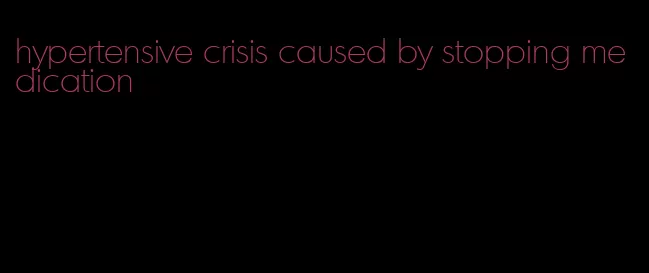 hypertensive crisis caused by stopping medication