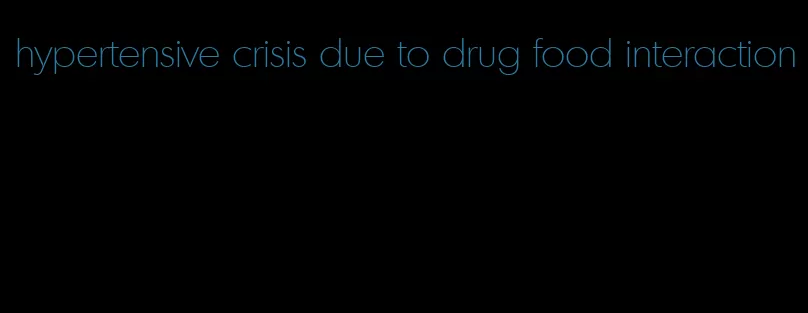 hypertensive crisis due to drug food interaction