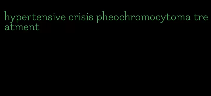 hypertensive crisis pheochromocytoma treatment