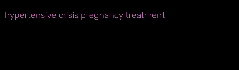 hypertensive crisis pregnancy treatment