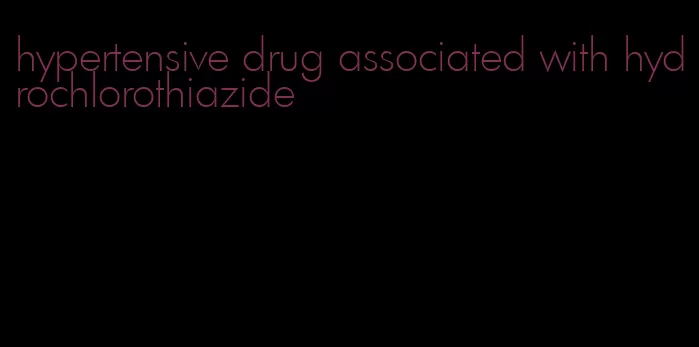 hypertensive drug associated with hydrochlorothiazide