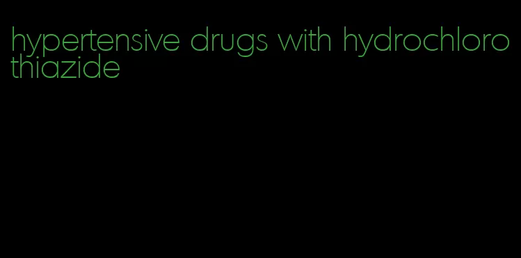 hypertensive drugs with hydrochlorothiazide