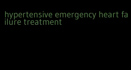 hypertensive emergency heart failure treatment