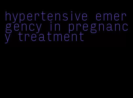 hypertensive emergency in pregnancy treatment