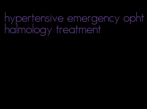 hypertensive emergency ophthalmology treatment