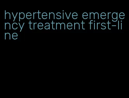 hypertensive emergency treatment first-line