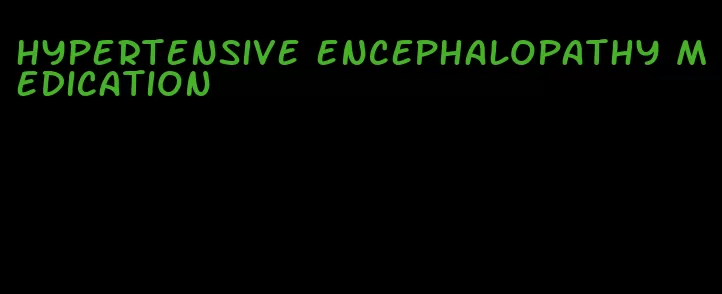 hypertensive encephalopathy medication