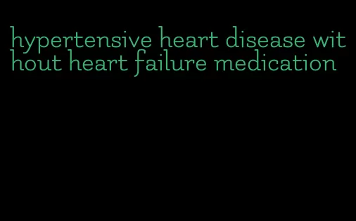 hypertensive heart disease without heart failure medication