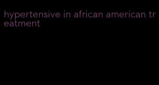 hypertensive in african american treatment