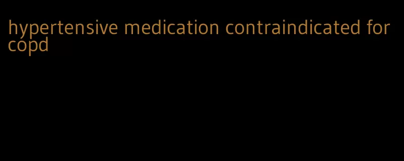 hypertensive medication contraindicated for copd