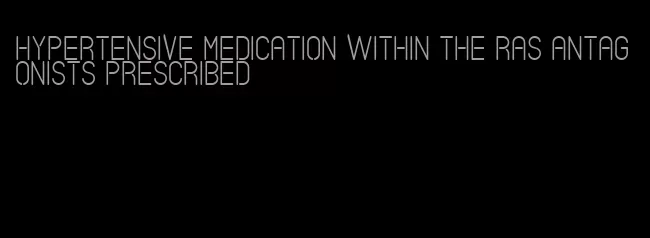 hypertensive medication within the ras antagonists prescribed