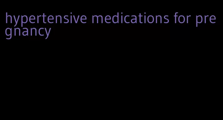 hypertensive medications for pregnancy