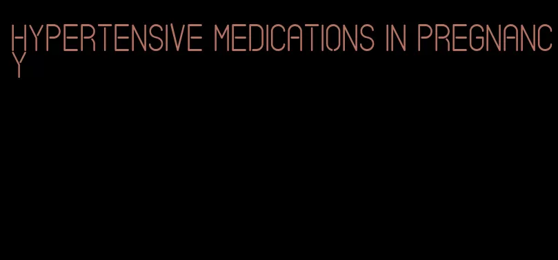 hypertensive medications in pregnancy