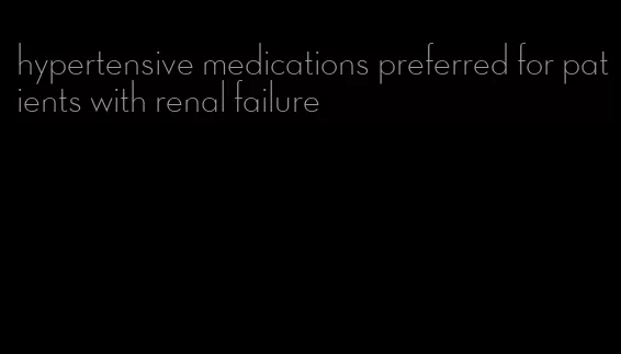 hypertensive medications preferred for patients with renal failure