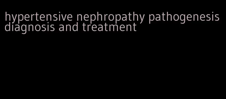 hypertensive nephropathy pathogenesis diagnosis and treatment