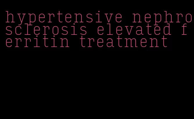 hypertensive nephrosclerosis elevated ferritin treatment