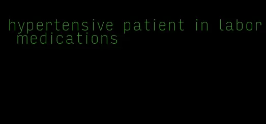 hypertensive patient in labor medications