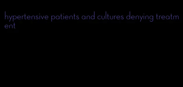 hypertensive patients and cultures denying treatment