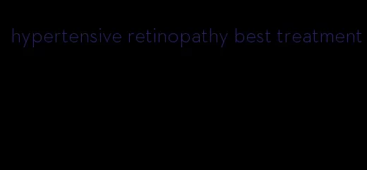 hypertensive retinopathy best treatment