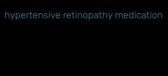 hypertensive retinopathy medication