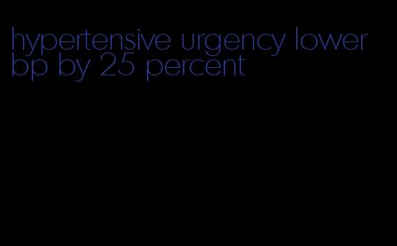 hypertensive urgency lower bp by 25 percent