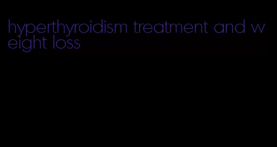 hyperthyroidism treatment and weight loss