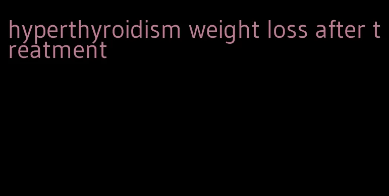 hyperthyroidism weight loss after treatment