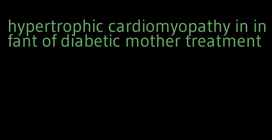 hypertrophic cardiomyopathy in infant of diabetic mother treatment