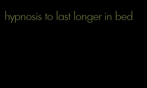 hypnosis to last longer in bed