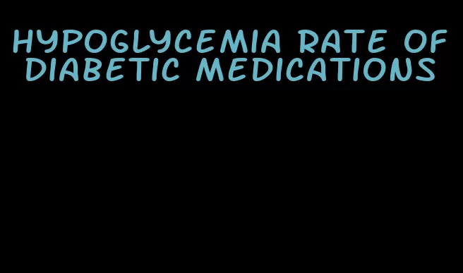 hypoglycemia rate of diabetic medications